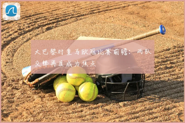 大巴黎对皇马欧冠比赛前瞻:两队交锋再度成为焦点