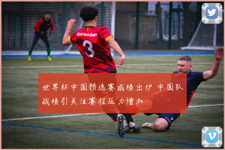 世界杯中国预选赛成绩出炉 中国队战绩引关注赛程压力增加