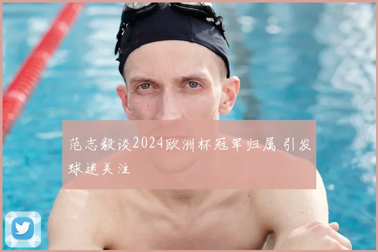 范志毅谈2024欧洲杯冠军归属 引发球迷关注