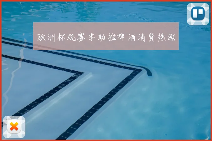 欧洲杯观赛季助推啤酒消费热潮