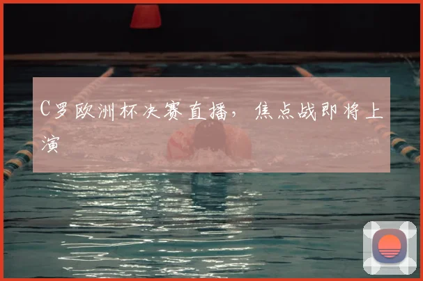 C罗欧洲杯决赛直播,焦点战即将上演