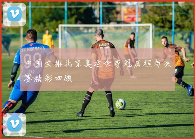 中国女排北京奥运会夺冠历程与决赛精彩回顾