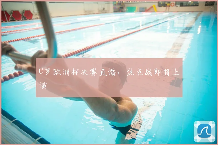 C罗欧洲杯决赛直播,焦点战即将上演