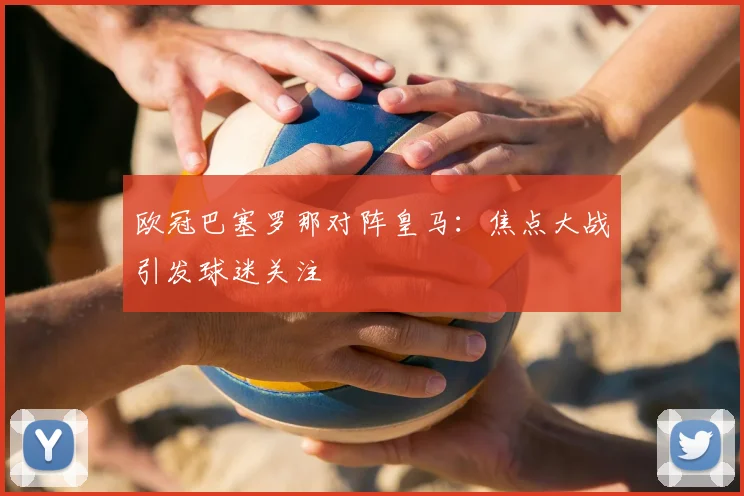 欧冠巴塞罗那对阵皇马:焦点大战引发球迷关注
