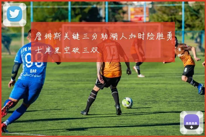詹姆斯关键三分助湖人加时险胜勇士库里空砍三双