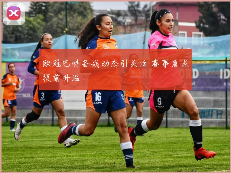 欧冠巴特备战动态引关注 赛事看点提前升温