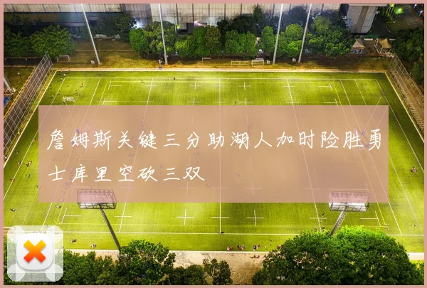 詹姆斯关键三分助湖人加时险胜勇士库里空砍三双