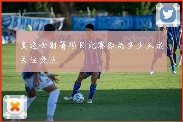 奥运会射箭项目比赛距离多少米成关注焦点