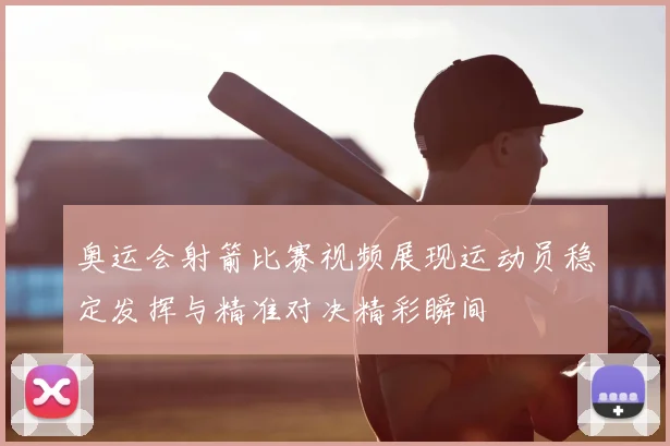 奥运会射箭比赛视频展现运动员稳定发挥与精准对决精彩瞬间