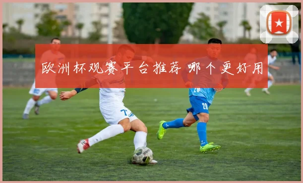 欧洲杯观赛平台推荐 哪个更好用
