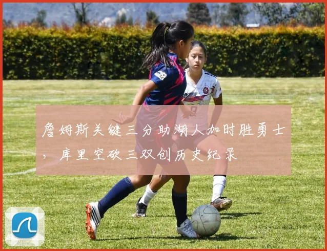 詹姆斯关键三分助湖人加时胜勇士，库里空砍三双创历史纪录