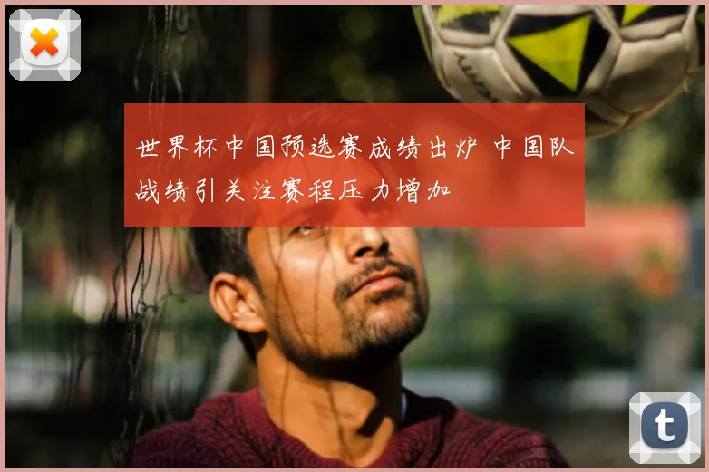 世界杯中国预选赛成绩出炉 中国队战绩引关注赛程压力增加