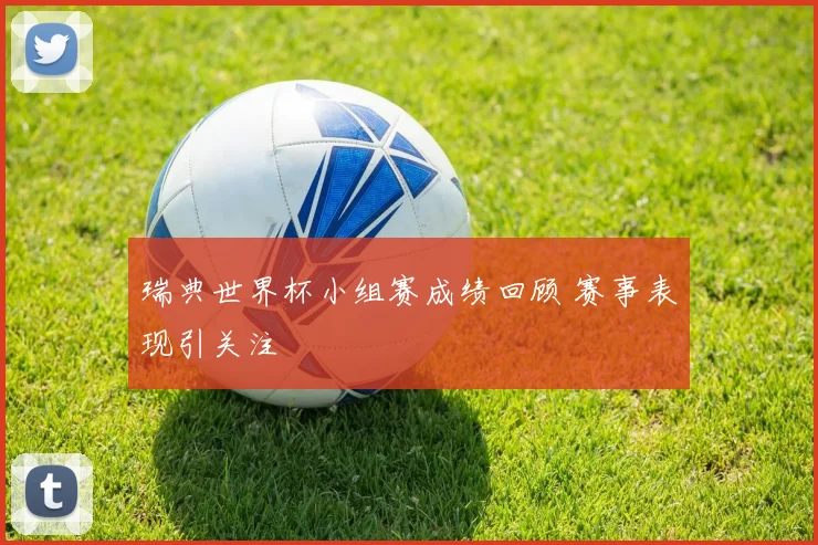 瑞典世界杯小组赛成绩回顾 赛事表现引关注