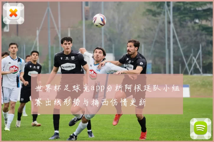 世界杯足球竞app分析阿根廷队小组赛出线形势与梅西伤情更新