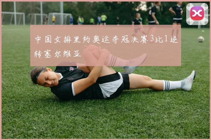 中国女排里约奥运夺冠决赛3比1逆转塞尔维亚