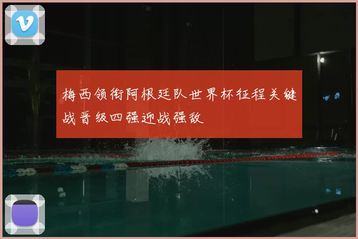 梅西领衔阿根廷队世界杯征程关键战晋级四强迎战强敌