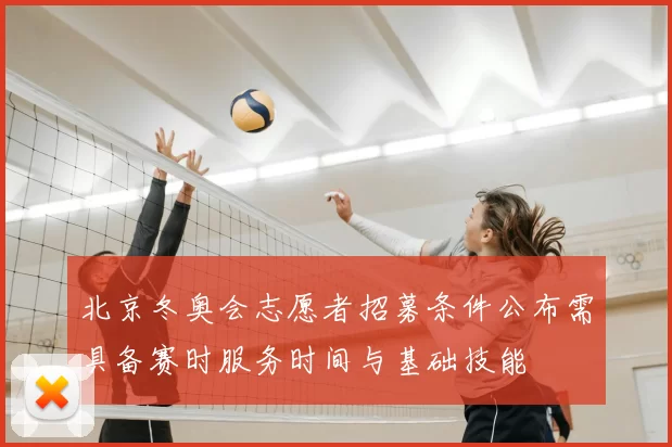 北京冬奥会志愿者招募条件公布需具备赛时服务时间与基础技能