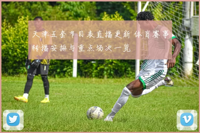 天津五套节目表直播更新 体育赛事转播安排与重点场次一览