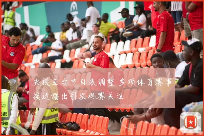央视五台节目表调整 多项体育赛事接连播出引发观赛关注