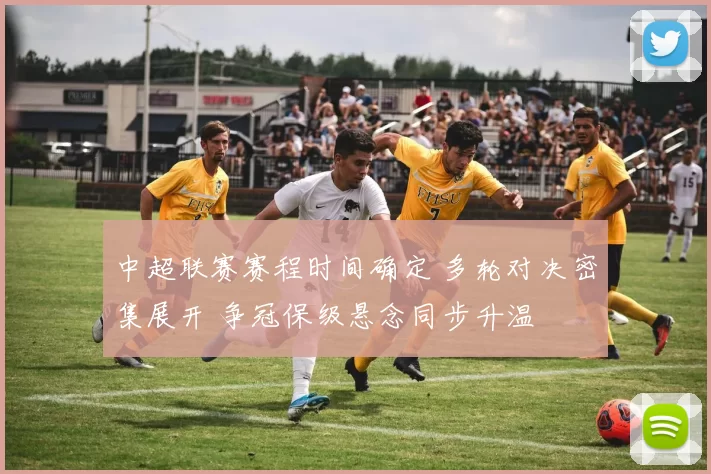 中超联赛赛程时间确定 多轮对决密集展开 争冠保级悬念同步升温