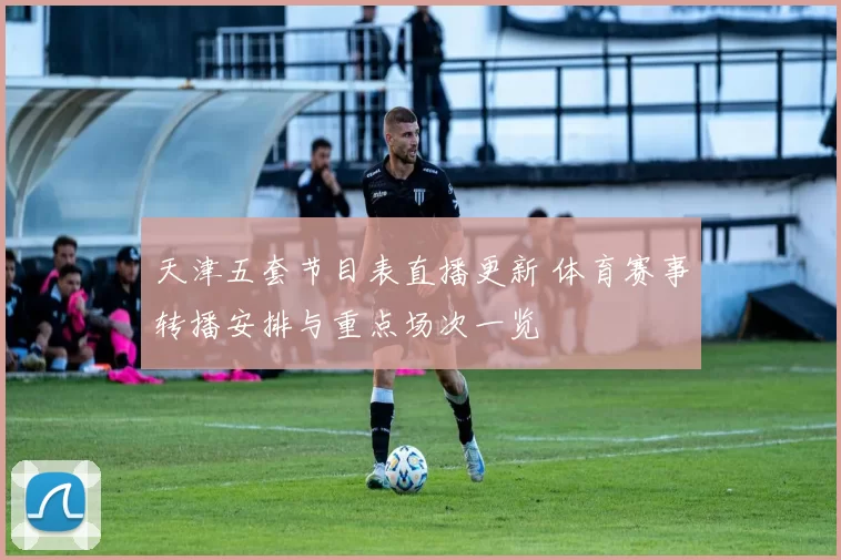 天津五套节目表直播更新 体育赛事转播安排与重点场次一览