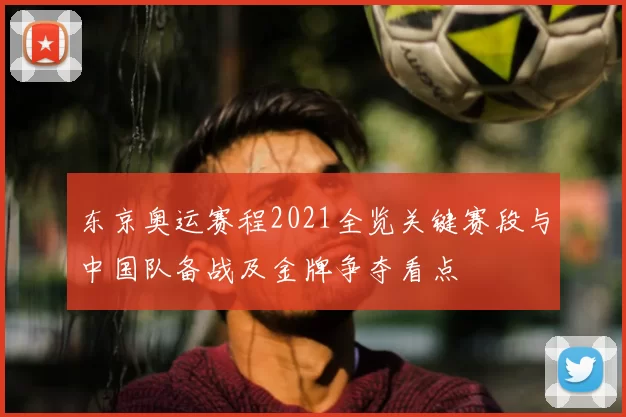 东京奥运赛程2021全览关键赛段与中国队备战及金牌争夺看点