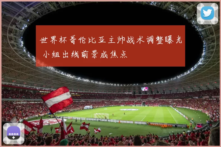 世界杯哥伦比亚主帅战术调整曝光 小组出线前景成焦点