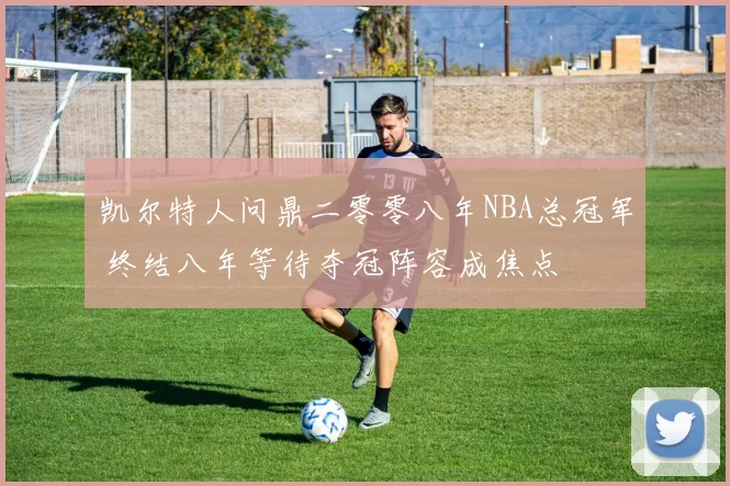 凯尔特人问鼎二零零八年NBA总冠军 终结八年等待夺冠阵容成焦点