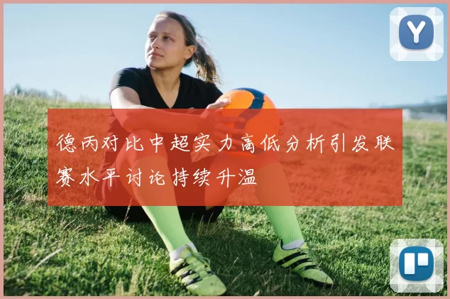 德丙对比中超实力高低分析引发联赛水平讨论持续升温