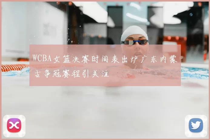 WCBA女篮决赛时间表出炉广东内蒙古争冠赛程引关注