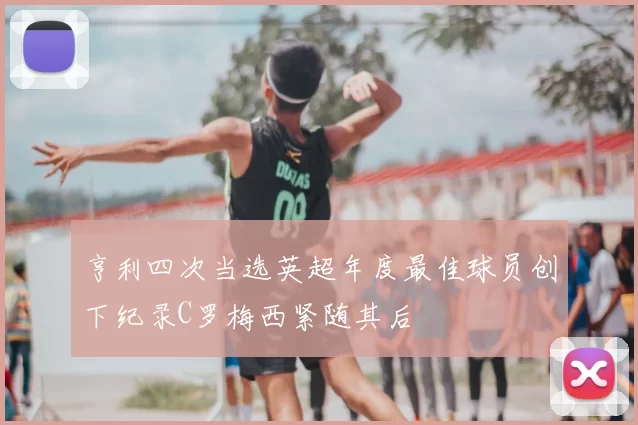 亨利四次当选英超年度最佳球员创下纪录C罗梅西紧随其后