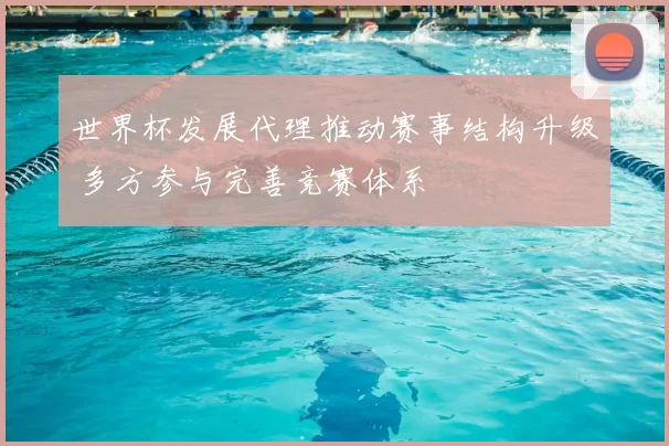 世界杯发展代理推动赛事结构升级 多方参与完善竞赛体系