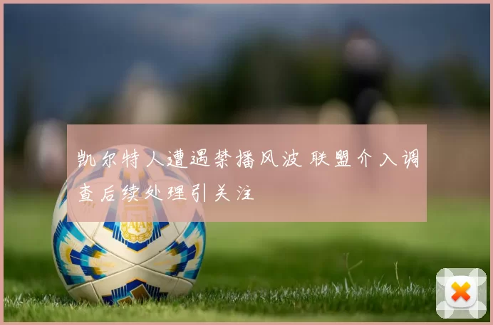 凯尔特人遭遇禁播风波 联盟介入调查后续处理引关注
