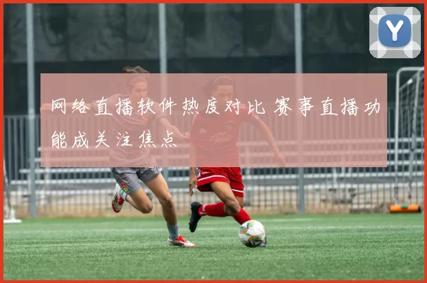 网络直播软件热度对比 赛事直播功能成关注焦点