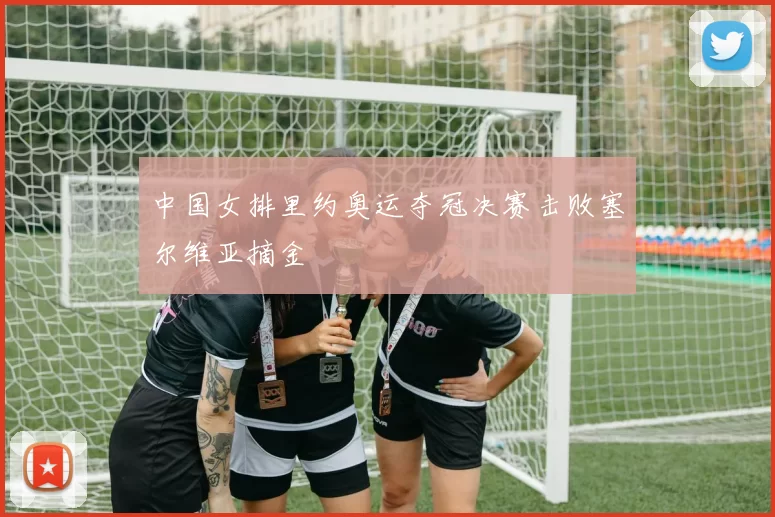 中国女排里约奥运夺冠决赛击败塞尔维亚摘金