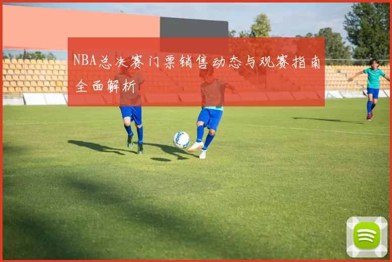 NBA总决赛门票销售动态与观赛指南全面解析