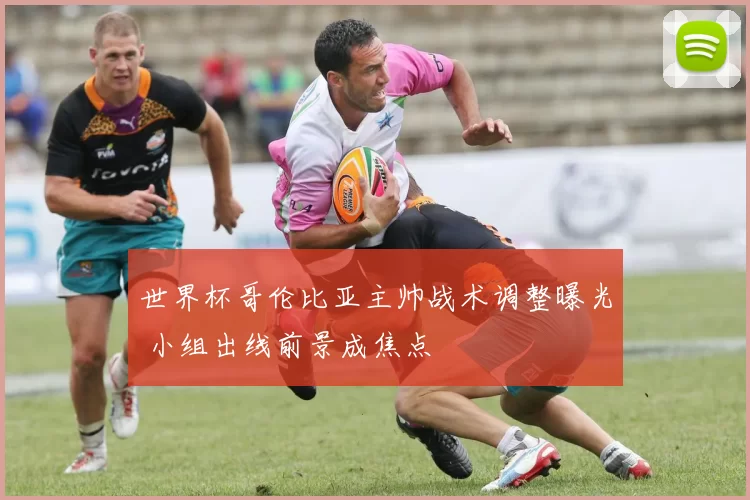 世界杯哥伦比亚主帅战术调整曝光 小组出线前景成焦点