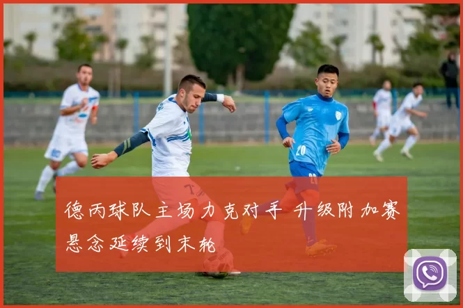 德丙球队主场力克对手 升级附加赛悬念延续到末轮