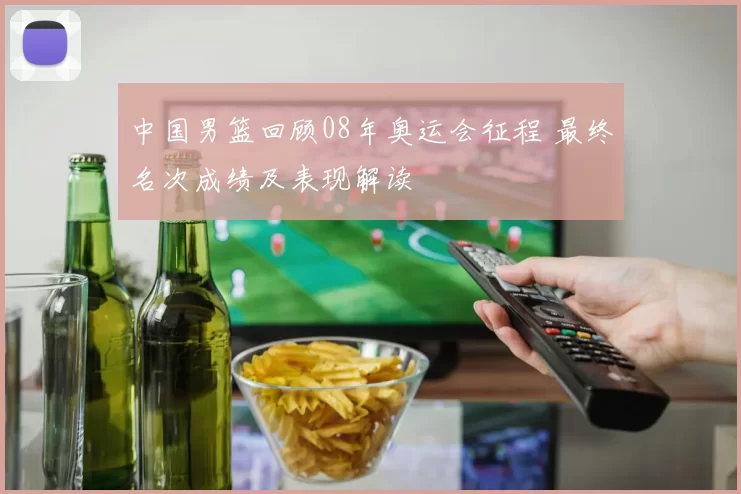 中国男篮回顾08年奥运会征程 最终名次成绩及表现解读