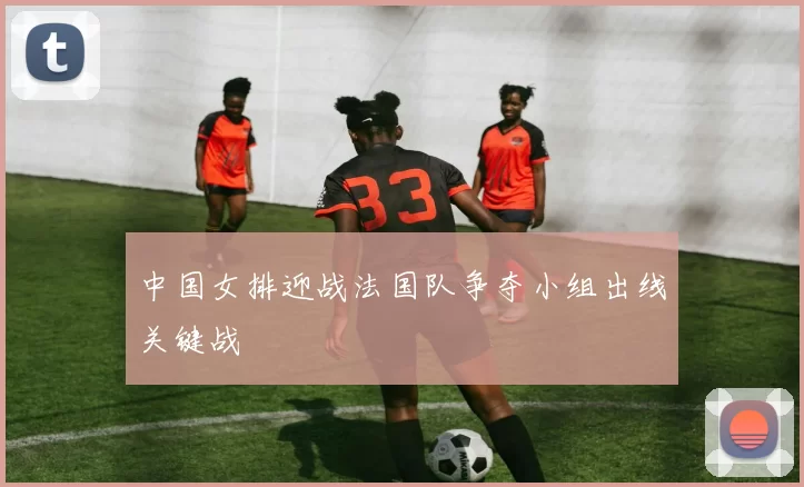 中国女排迎战法国队争夺小组出线关键战