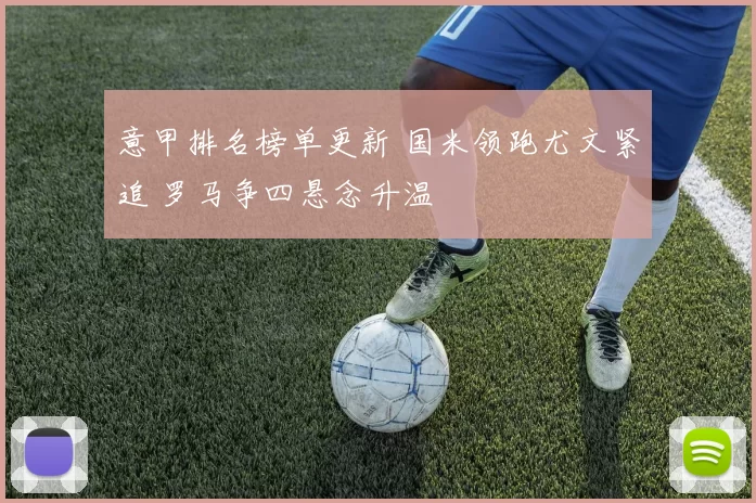 意甲排名榜单更新 国米领跑尤文紧追 罗马争四悬念升温