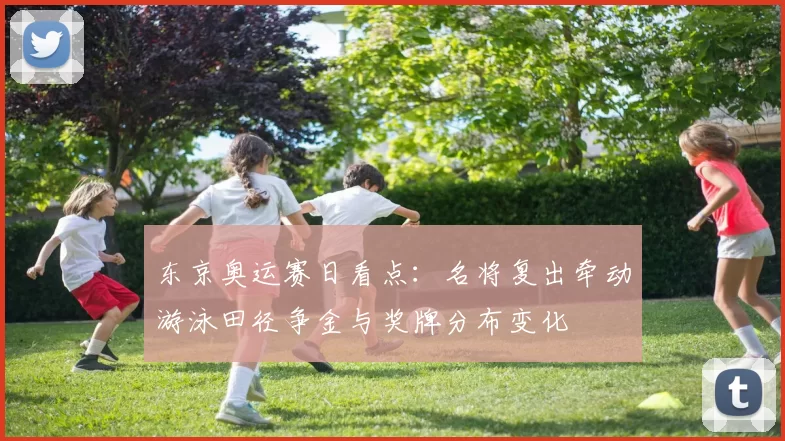 东京奥运赛日看点：名将复出牵动游泳田径争金与奖牌分布变化