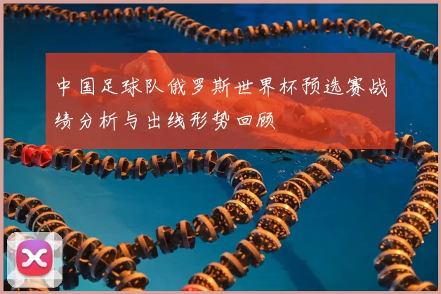 中国足球队俄罗斯世界杯预选赛战绩分析与出线形势回顾