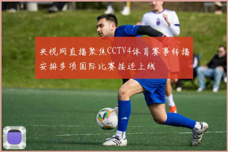央视网直播聚焦CCTV4体育赛事转播安排多项国际比赛接连上线