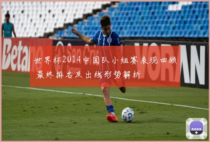 世界杯2014中国队小组赛表现回顾 最终排名及出线形势解析