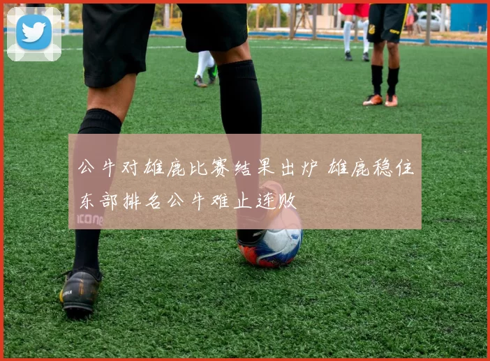 公牛对雄鹿比赛结果出炉 雄鹿稳住东部排名公牛难止连败