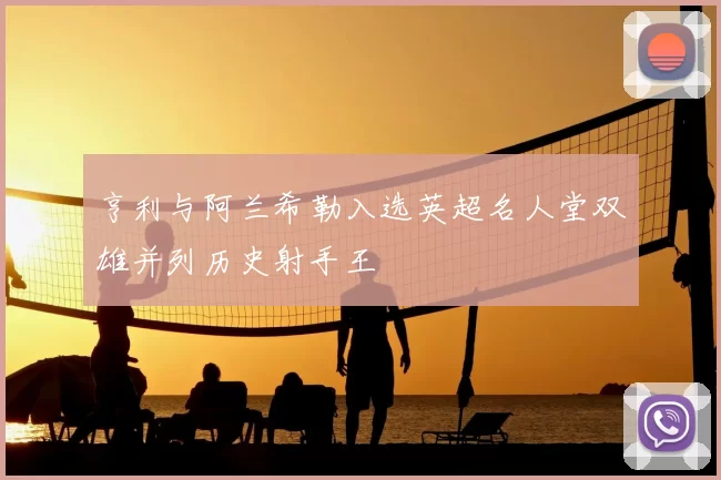 亨利与阿兰希勒入选英超名人堂双雄并列历史射手王