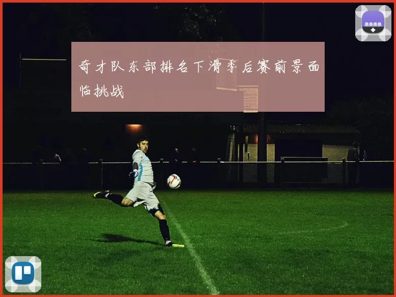奇才队东部排名下滑季后赛前景面临挑战