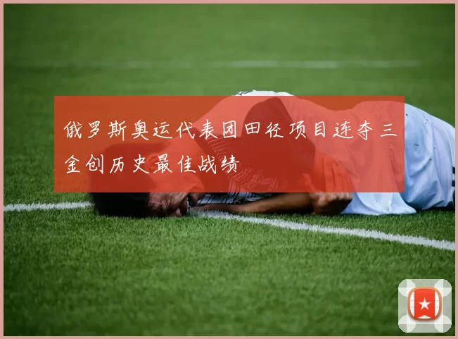 俄罗斯奥运代表团田径项目连夺三金创历史最佳战绩