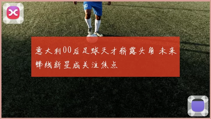 意大利00后足球天才崭露头角 未来锋线新星成关注焦点